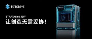 亚洲首发 | 选择Stratasys J55 3D打印机的101个理由