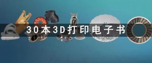 30本3D打印应用电子书！覆盖无支撑、一体化打印、半导体、航空航天、汽车等